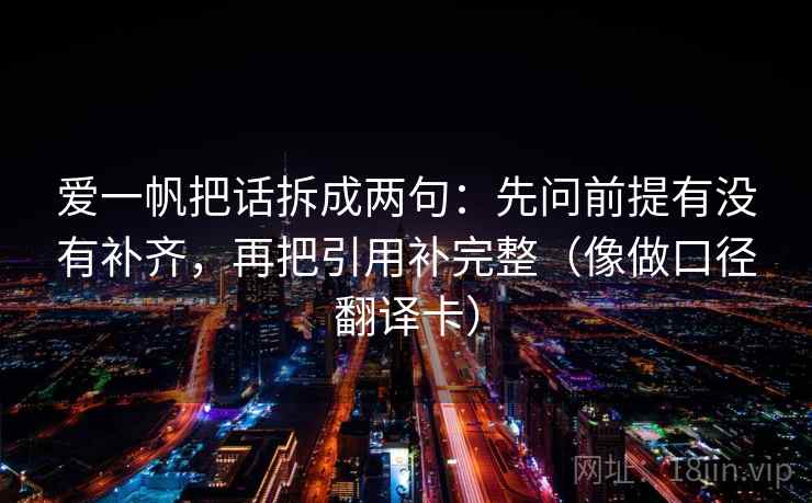 爱一帆把话拆成两句：先问前提有没有补齐，再把引用补完整（像做口径翻译卡）