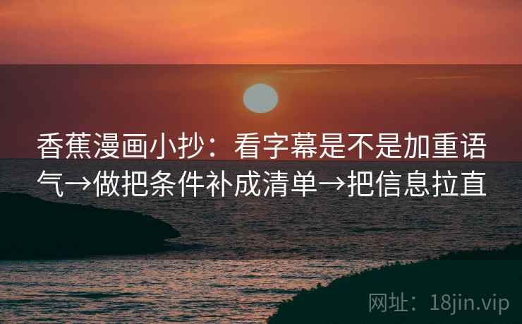 香蕉漫画小抄:看字幕是不是加重语气→做把条件补成清单→把信息拉直 香蕉漫画小抄:看字幕是不是加重语气→做把条件补成清单→把信息拉直