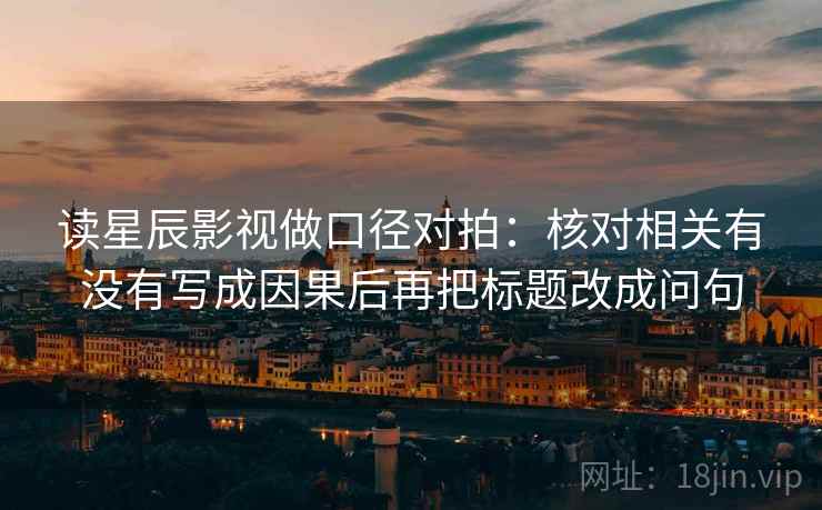 读星辰影视做口径对拍：核对相关有没有写成因果后再把标题改成问句
