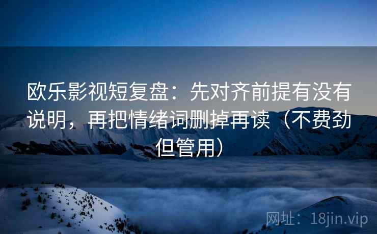 欧乐影视短复盘：先对齐前提有没有说明，再把情绪词删掉再读（不费劲但管用）