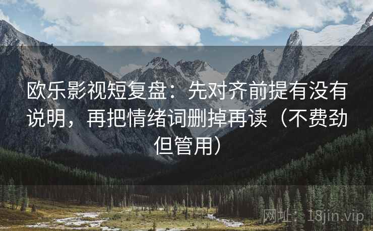 欧乐影视短复盘：先对齐前提有没有说明，再把情绪词删掉再读（不费劲但管用）