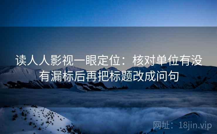 读人人影视一眼定位:核对单位有没有漏标后再把标题改成问句 读人人影视一眼定位:核对单位有没有漏标后再把标题改成问句
