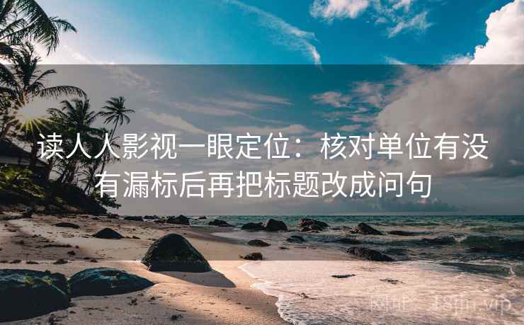 读人人影视一眼定位:核对单位有没有漏标后再把标题改成问句 读人人影视一眼定位:核对单位有没有漏标后再把标题改成问句