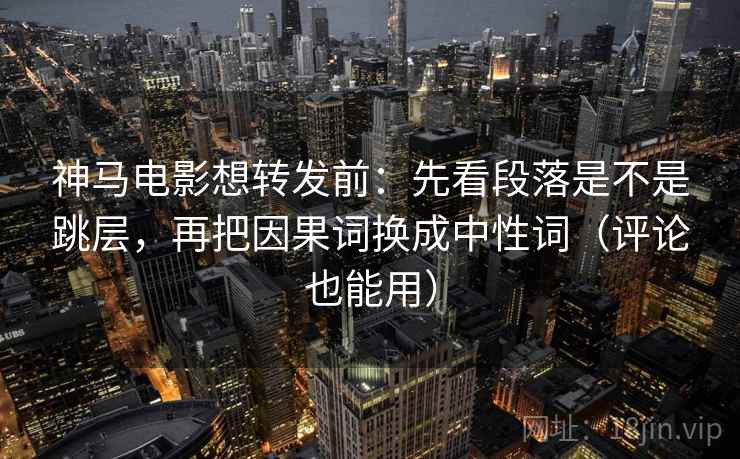 神马电影想转发前：先看段落是不是跳层，再把因果词换成中性词（评论也能用）