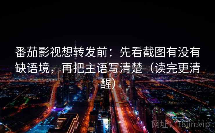 番茄影视想转发前：先看截图有没有缺语境，再把主语写清楚（读完更清醒）