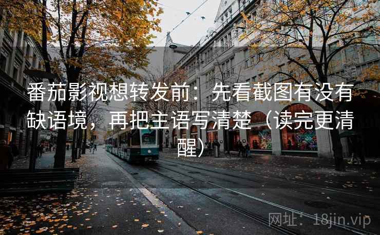 番茄影视想转发前：先看截图有没有缺语境，再把主语写清楚（读完更清醒）