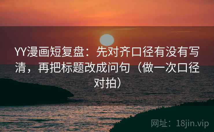 YY漫画短复盘:先对齐口径有没有写清,再把标题改成问句(做一次口径对拍) YY漫画短复盘:先对齐口径有没有写清,再把标题改成问句(做一次口径对拍)