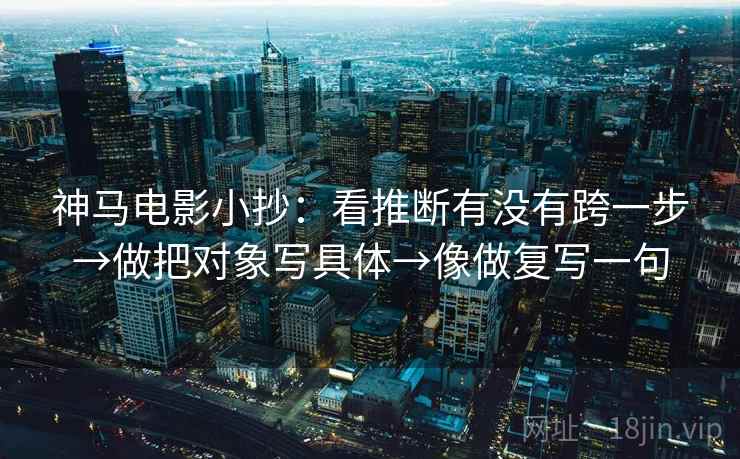 神马电影小抄：看推断有没有跨一步→做把对象写具体→像做复写一句