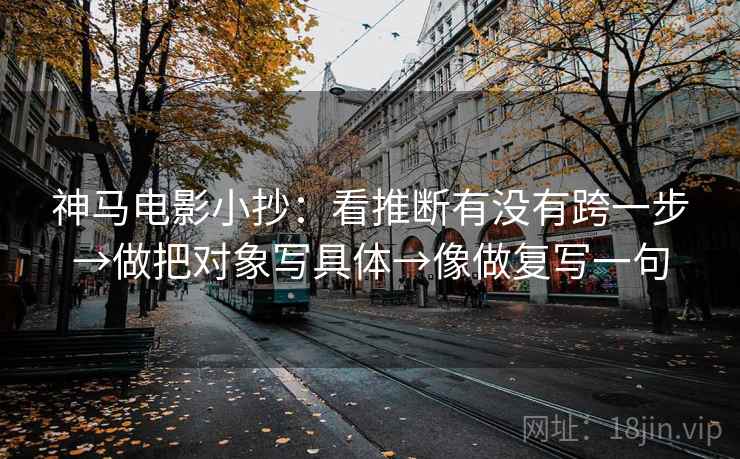 神马电影小抄：看推断有没有跨一步→做把对象写具体→像做复写一句