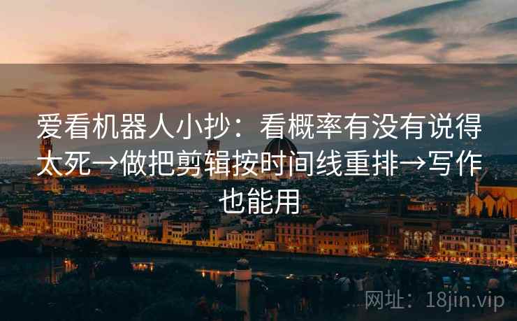 爱看机器人小抄:看概率有没有说得太死→做把剪辑按时间线重排→写作也能用 爱看机器人小抄:看概率有没有说得太死→做把剪辑按时间线重排→写作也能用