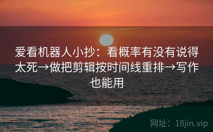 爱看机器人小抄:看概率有没有说得太死→做把剪辑按时间线重排→写作也能用 爱看机器人小抄:看概率有没有说得太死→做把剪辑按时间线重排→写作也能用