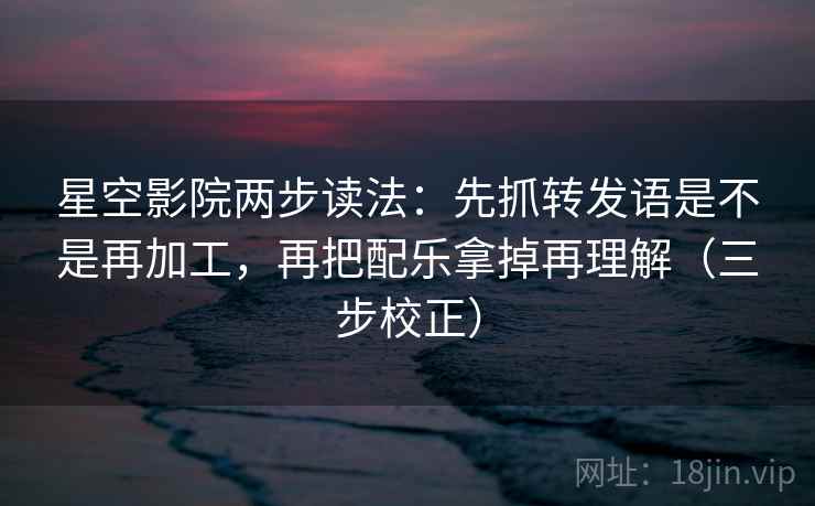 星空影院两步读法:先抓转发语是不是再加工,再把配乐拿掉再理解(三步校正) 星空影院两步读法:先抓转发语是不是再加工,再把配乐拿掉再理解(三步校正)