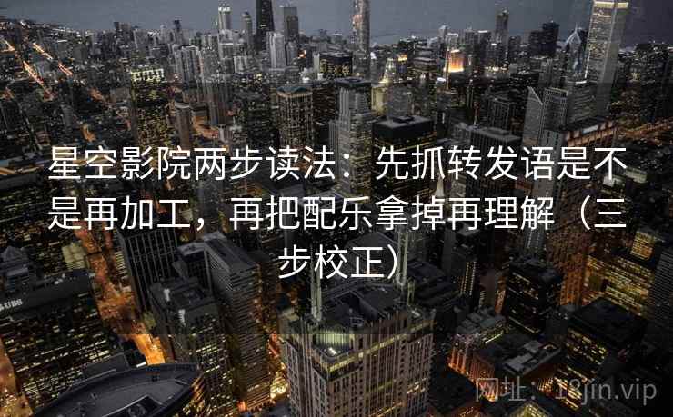星空影院两步读法:先抓转发语是不是再加工,再把配乐拿掉再理解(三步校正) 星空影院两步读法:先抓转发语是不是再加工,再把配乐拿掉再理解(三步校正)