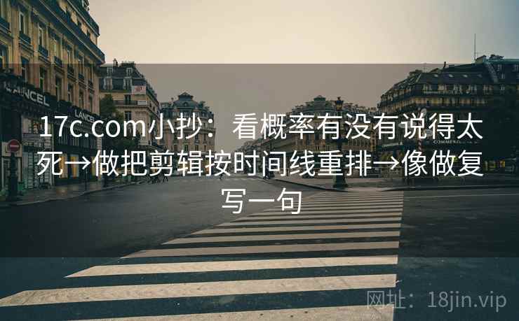 17c.com小抄:看概率有没有说得太死→做把剪辑按时间线重排→像做复写一句 17c.com小抄:看概率有没有说得太死→做把剪辑按时间线重排→像做复写一句