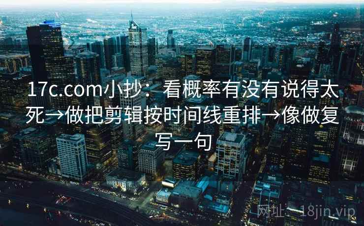 17c.com小抄:看概率有没有说得太死→做把剪辑按时间线重排→像做复写一句 17c.com小抄:看概率有没有说得太死→做把剪辑按时间线重排→像做复写一句