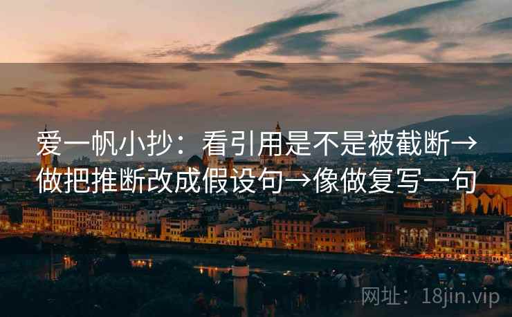 爱一帆小抄：看引用是不是被截断→做把推断改成假设句→像做复写一句