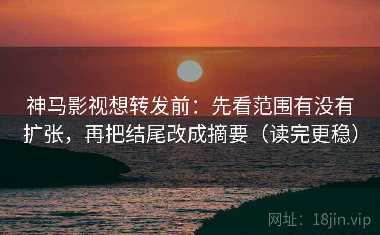 神马影视想转发前：先看范围有没有扩张，再把结尾改成摘要（读完更稳）