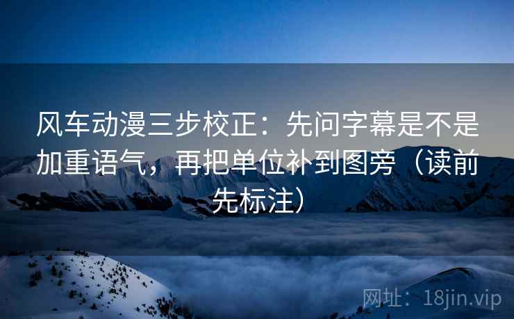 风车动漫三步校正：先问字幕是不是加重语气，再把单位补到图旁（读前先标注）