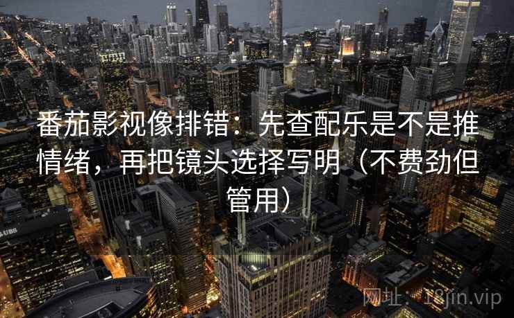 番茄影视像排错：先查配乐是不是推情绪，再把镜头选择写明（不费劲但管用）