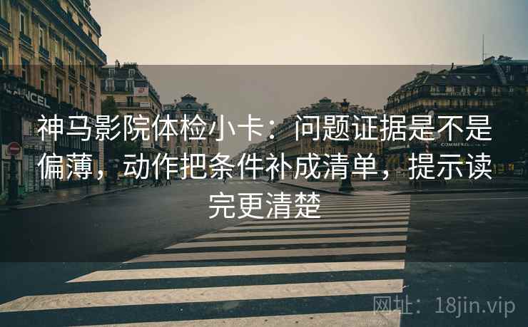 神马影院体检小卡:问题证据是不是偏薄,动作把条件补成清单,提示读完更清楚 神马影院体检小卡:问题证据是不是偏薄,动作把条件补成清单,提示读完更清楚