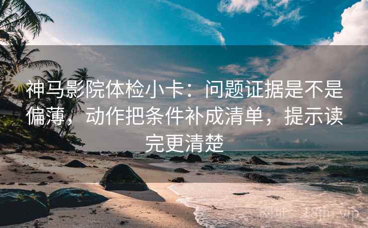 神马影院体检小卡:问题证据是不是偏薄,动作把条件补成清单,提示读完更清楚 神马影院体检小卡:问题证据是不是偏薄,动作把条件补成清单,提示读完更清楚
