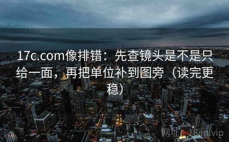 17c.com像排错:先查镜头是不是只给一面,再把单位补到图旁(读完更稳) 17c.com像排错:先查镜头是不是只给一面,再把单位补到图旁(读完更稳)