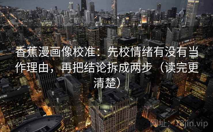 香蕉漫画像校准:先校情绪有没有当作理由,再把结论拆成两步(读完更清楚) 香蕉漫画像校准:先校情绪有没有当作理由,再把结论拆成两步(读完更清楚)
