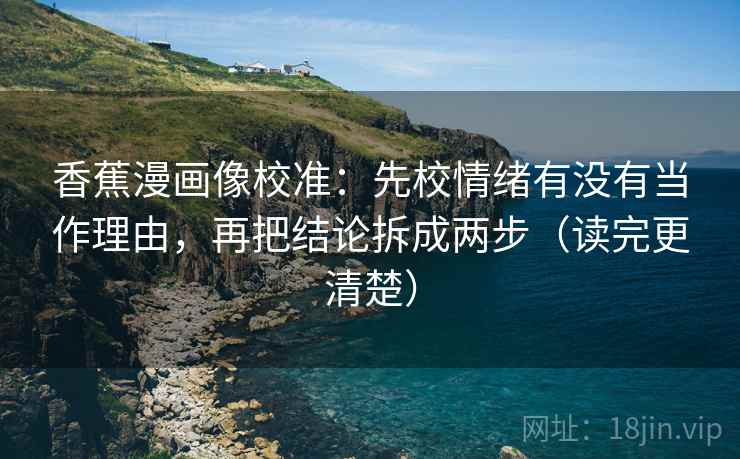 香蕉漫画像校准:先校情绪有没有当作理由,再把结论拆成两步(读完更清楚) 香蕉漫画像校准:先校情绪有没有当作理由,再把结论拆成两步(读完更清楚)