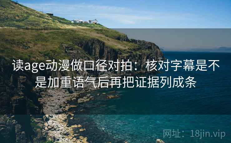 读age动漫做口径对拍:核对字幕是不是加重语气后再把证据列成条 读age动漫做口径对拍:核对字幕是不是加重语气后再把证据列成条