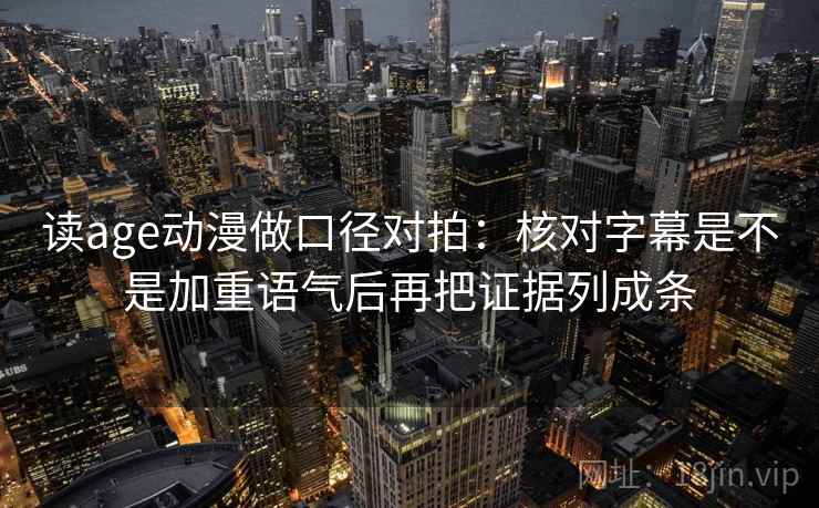 读age动漫做口径对拍:核对字幕是不是加重语气后再把证据列成条 读age动漫做口径对拍:核对字幕是不是加重语气后再把证据列成条