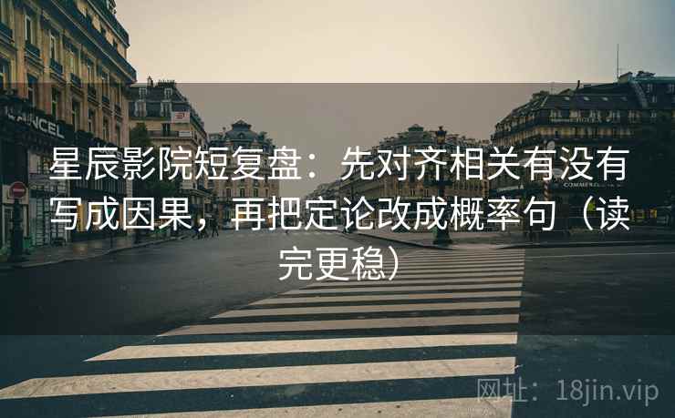 星辰影院短复盘：先对齐相关有没有写成因果，再把定论改成概率句（读完更稳）