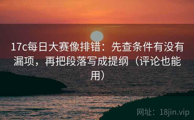 17c每日大赛像排错:先查条件有没有漏项,再把段落写成提纲(评论也能用) 17c每日大赛像排错:先查条件有没有漏项,再把段落写成提纲(评论也能用)