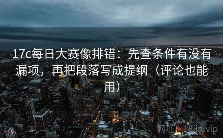 17c每日大赛像排错:先查条件有没有漏项,再把段落写成提纲(评论也能用) 17c每日大赛像排错:先查条件有没有漏项,再把段落写成提纲(评论也能用)