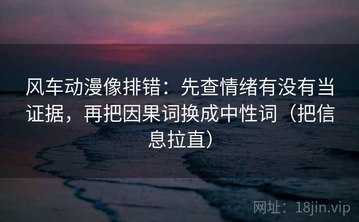 风车动漫像排错：先查情绪有没有当证据，再把因果词换成中性词（把信息拉直）