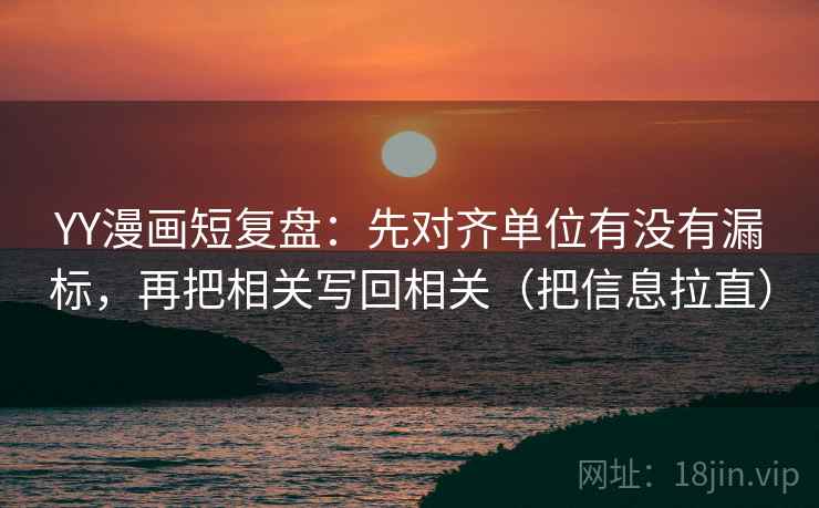 YY漫画短复盘：先对齐单位有没有漏标，再把相关写回相关（把信息拉直）