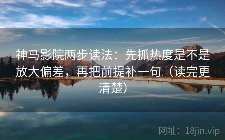神马影院两步读法:先抓热度是不是放大偏差,再把前提补一句(读完更清楚) 神马影院两步读法:先抓热度是不是放大偏差,再把前提补一句(读完更清楚)