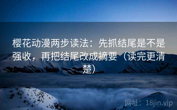 樱花动漫两步读法：先抓结尾是不是强收，再把结尾改成摘要（读完更清楚）