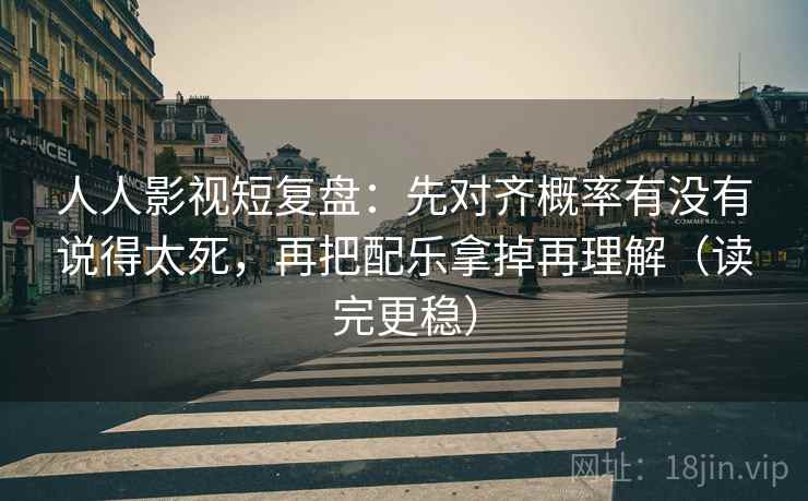 人人影视短复盘：先对齐概率有没有说得太死，再把配乐拿掉再理解（读完更稳）