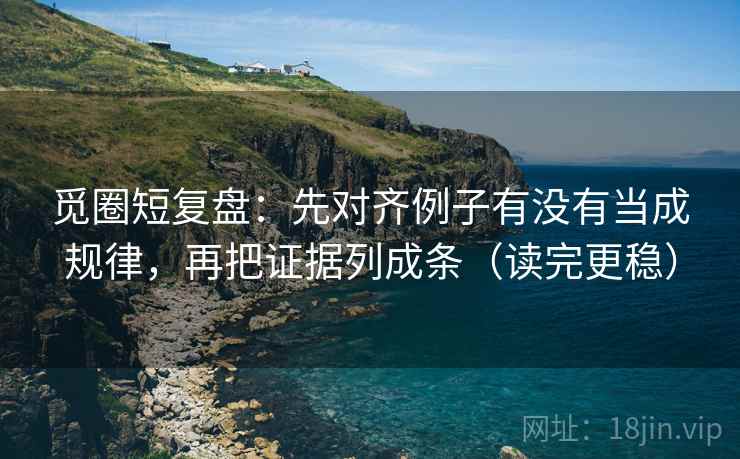 觅圈短复盘：先对齐例子有没有当成规律，再把证据列成条（读完更稳）