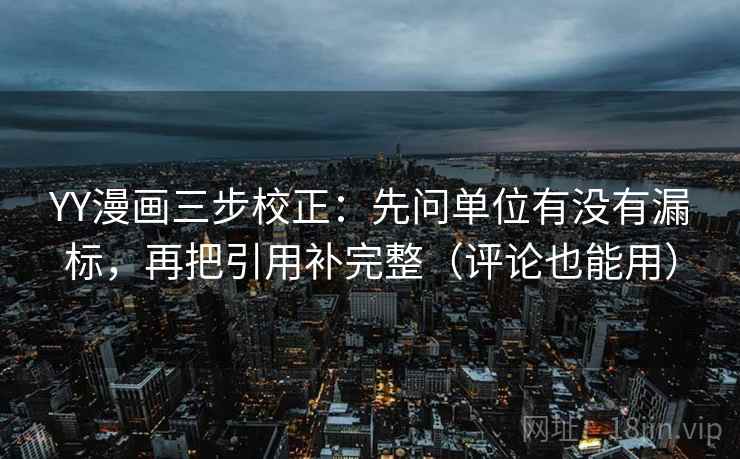 YY漫画三步校正：先问单位有没有漏标，再把引用补完整（评论也能用）