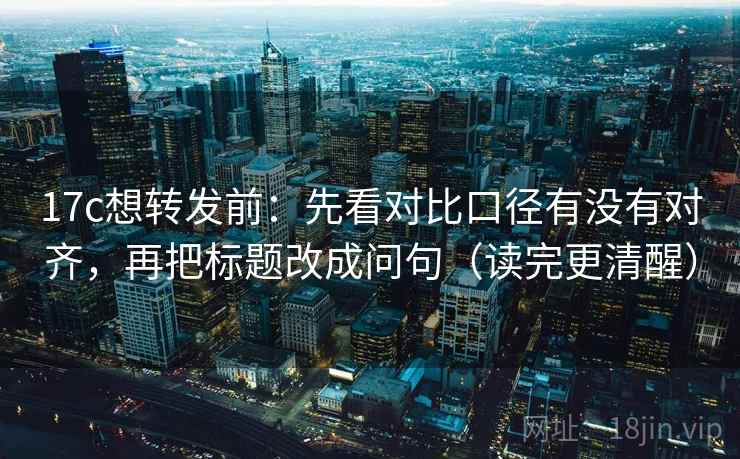 17c想转发前：先看对比口径有没有对齐，再把标题改成问句（读完更清醒）