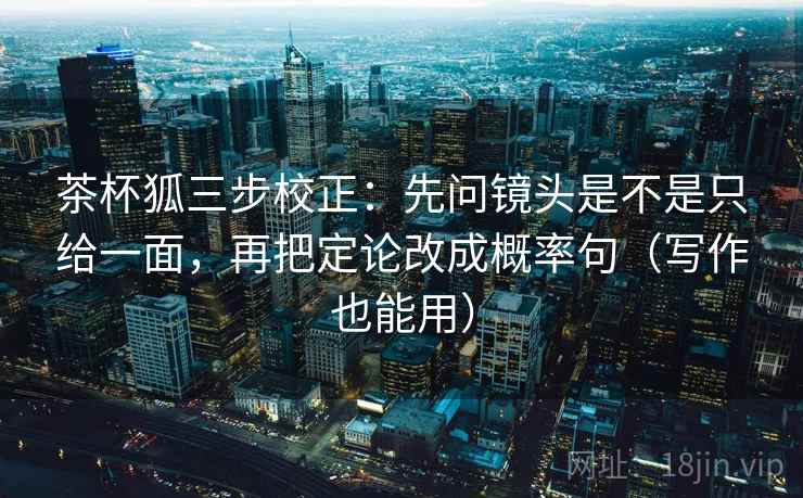 茶杯狐三步校正:先问镜头是不是只给一面,再把定论改成概率句(写作也能用) 茶杯狐三步校正:先问镜头是不是只给一面,再把定论改成概率句(写作也能用)