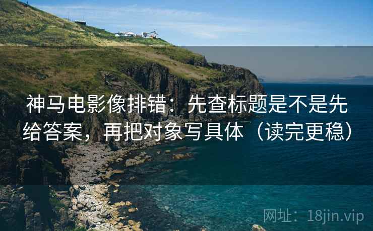 神马电影像排错：先查标题是不是先给答案，再把对象写具体（读完更稳）