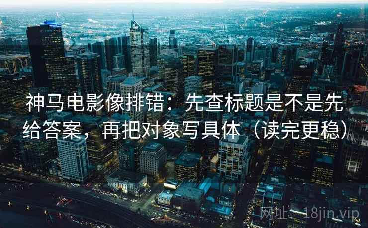 神马电影像排错：先查标题是不是先给答案，再把对象写具体（读完更稳）
