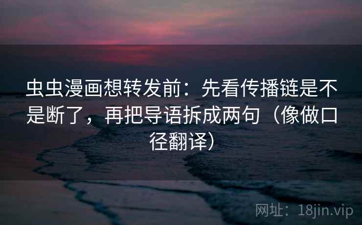 虫虫漫画想转发前:先看传播链是不是断了,再把导语拆成两句(像做口径翻译) 虫虫漫画想转发前:先看传播链是不是断了,再把导语拆成两句(像做口径翻译)