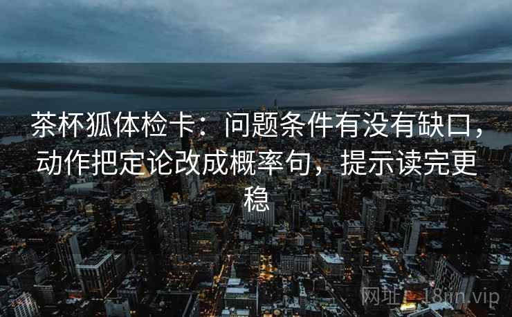 茶杯狐体检卡:问题条件有没有缺口,动作把定论改成概率句,提示读完更稳 茶杯狐体检卡:问题条件有没有缺口,动作把定论改成概率句,提示读完更稳