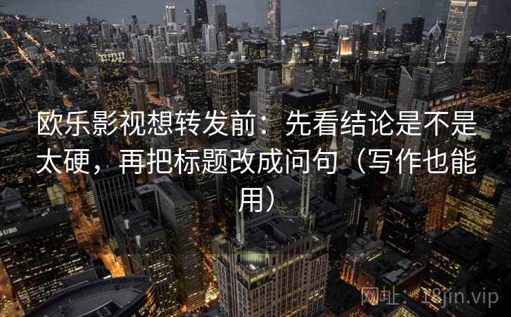 欧乐影视想转发前:先看结论是不是太硬,再把标题改成问句(写作也能用) 欧乐影视想转发前:先看结论是不是太硬,再把标题改成问句(写作也能用)