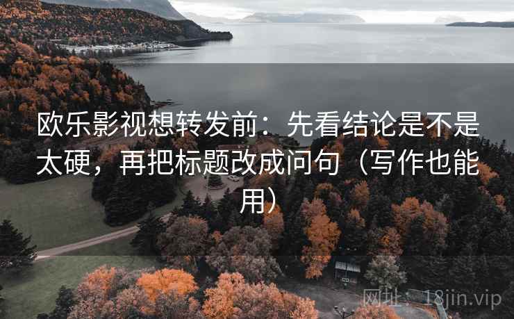 欧乐影视想转发前:先看结论是不是太硬,再把标题改成问句(写作也能用) 欧乐影视想转发前:先看结论是不是太硬,再把标题改成问句(写作也能用)