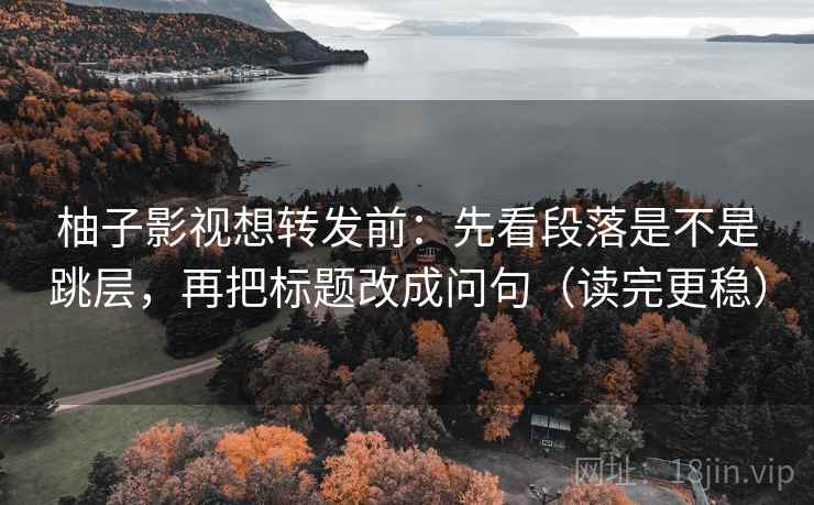 柚子影视想转发前:先看段落是不是跳层,再把标题改成问句(读完更稳) 柚子影视想转发前:先看段落是不是跳层,再把标题改成问句(读完更稳)