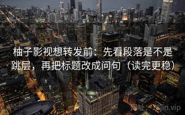 柚子影视想转发前:先看段落是不是跳层,再把标题改成问句(读完更稳) 柚子影视想转发前:先看段落是不是跳层,再把标题改成问句(读完更稳)